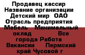Продавец-кассир › Название организации ­ Детский мир, ОАО › Отрасль предприятия ­ Мебель › Минимальный оклад ­ 30 000 - Все города Работа » Вакансии   . Пермский край,Чусовой г.